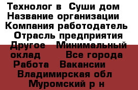 Технолог в "Суши дом › Название организации ­ Компания-работодатель › Отрасль предприятия ­ Другое › Минимальный оклад ­ 1 - Все города Работа » Вакансии   . Владимирская обл.,Муромский р-н